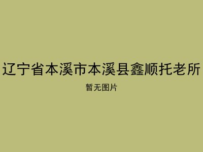 辽宁省本溪市本溪县鑫顺托老所