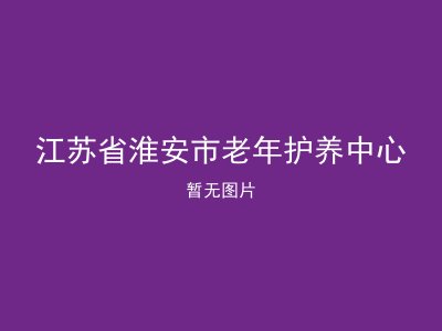 江苏省淮安市老年护养中心