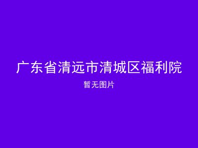 广东省清远市清城区福利院