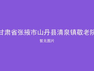 甘肃省张掖市山丹县清泉镇敬老院