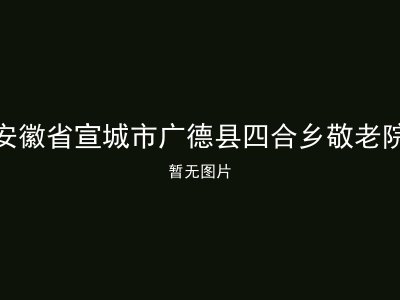 安徽省宣城市广德县四合乡敬老院