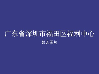 广东省深圳市福田区福利中心