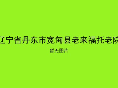 辽宁省丹东市宽甸县老来福托老院