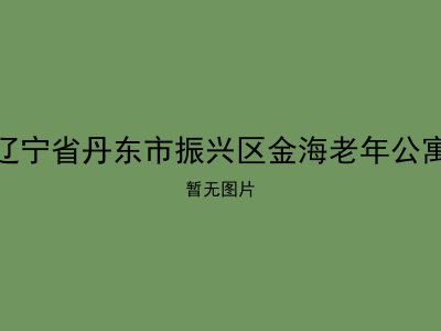 辽宁省丹东市振兴区金海老年公寓