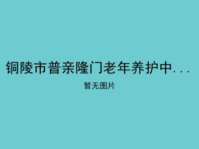 铜陵市普亲隆门老年养护中心（失能失智老人养护专家）