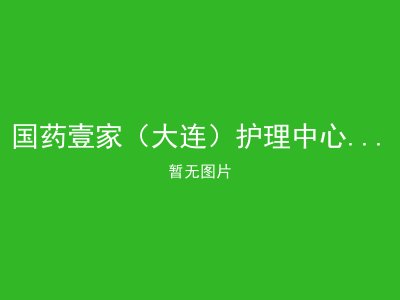 国药壹家（大连）护理中心有限公司