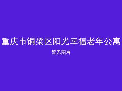 重庆市铜梁区阳光幸福老年公寓