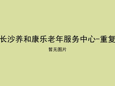 长沙养和康乐老年服务中心-重复