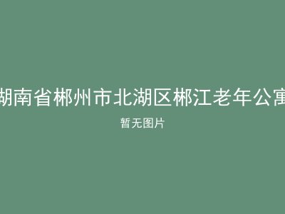湖南省郴州市北湖区郴江老年公寓