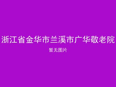 浙江省金华市兰溪市广华敬老院