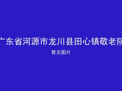 广东省河源市龙川县田心镇敬老院