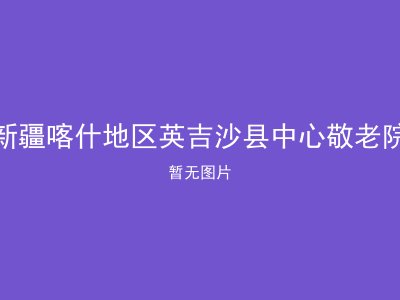 新疆喀什地区英吉沙县中心敬老院