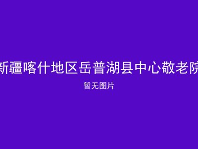 新疆喀什地区岳普湖县中心敬老院