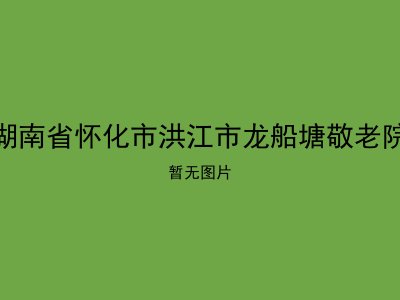 湖南省怀化市洪江市龙船塘敬老院