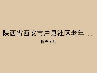 陕西省西安市户县社区老年福利服务中心