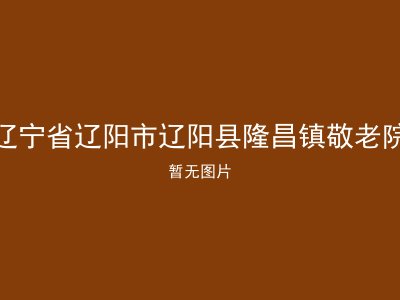 辽宁省辽阳市辽阳县隆昌镇敬老院