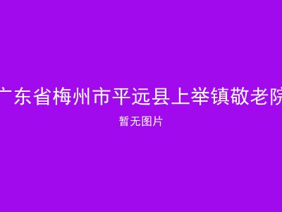 广东省梅州市平远县上举镇敬老院