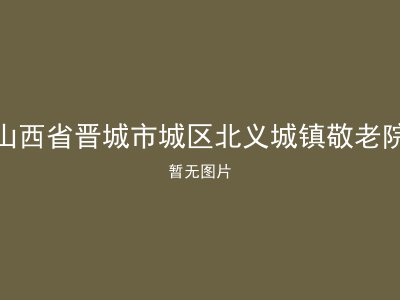 山西省晋城市城区北义城镇敬老院