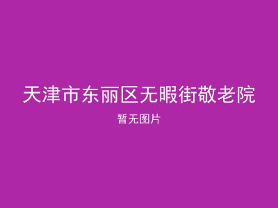 天津市东丽区无暇街敬老院