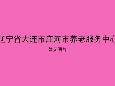 辽宁省大连市庄河市养老服务中心