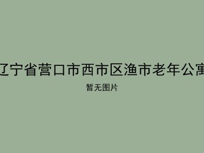 辽宁省营口市西市区渔市老年公寓