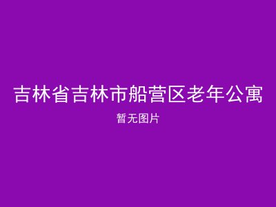 吉林省吉林市船营区老年公寓