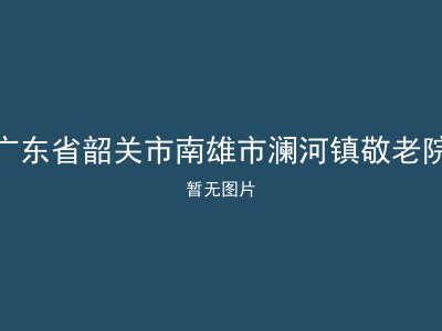 广东省韶关市南雄市澜河镇敬老院
