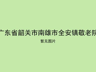 广东省韶关市南雄市全安镇敬老院