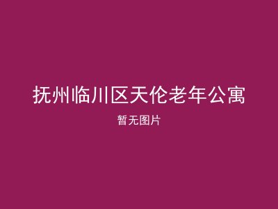 抚州临川区天伦老年公寓