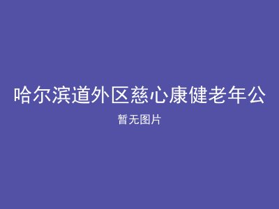 哈尔滨道外区慈心康健老年公