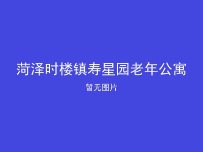 菏泽时楼镇寿星园老年公寓