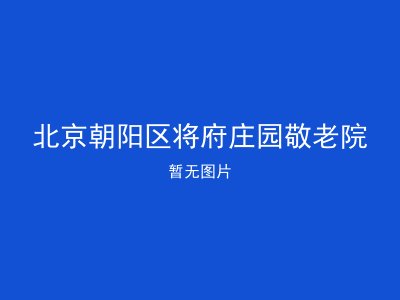 北京朝阳区将府庄园敬老院