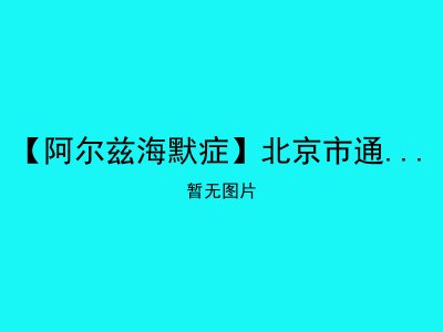 【阿尔兹海默症】北京市通州区诚和敬养老院