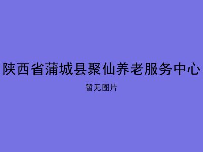 陕西省蒲城县聚仙养老服务中心