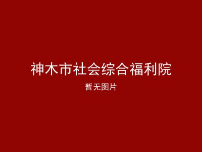 神木市社会综合福利院
