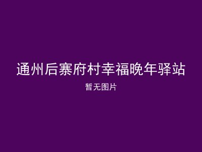 通州后寨府村幸福晚年驿站