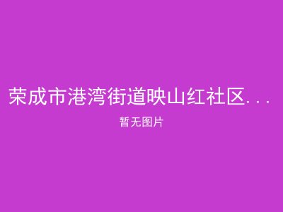 荣成市港湾街道映山红社区老年人日间照料中心