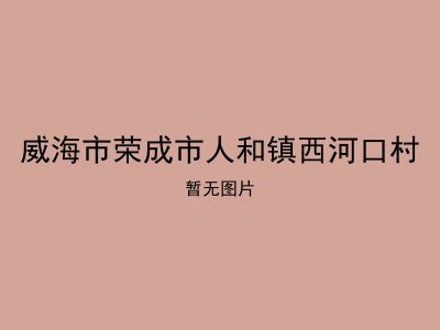 威海市荣成市人和镇西河口村