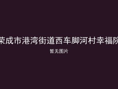 荣成市港湾街道西车脚河村幸福院