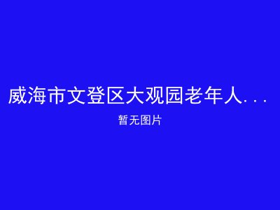 威海市文登区大观园老年人日间照料中心