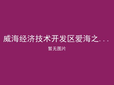 威海经济技术开发区爱海之家养老服务有限公司