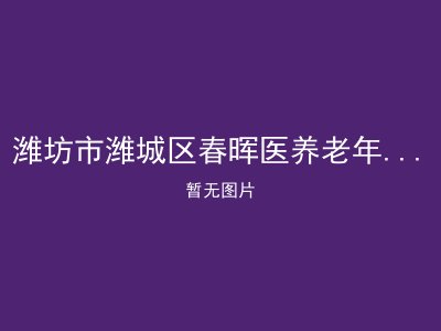 潍坊市潍城区春晖医养老年服务中心