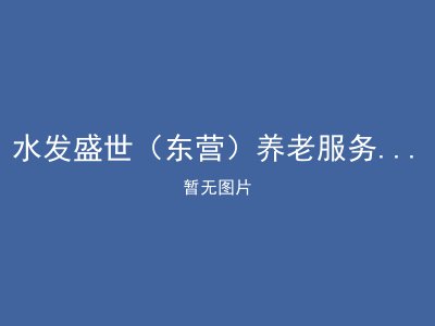 水发盛世（东营）养老服务有限公司