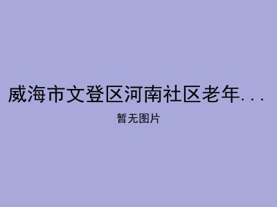 威海市文登区河南社区老年人日间照料中心