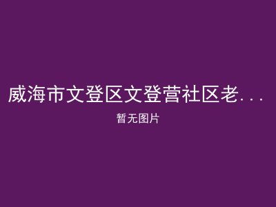 威海市文登区文登营社区老年人日间照料中心