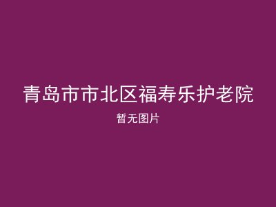 青岛市市北区福寿乐护老院