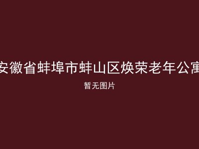 安徽省蚌埠市蚌山区焕荣老年公寓