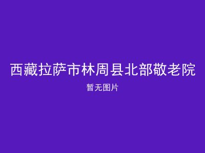 西藏拉萨市林周县北部敬老院